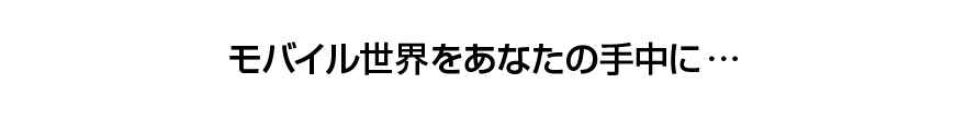 モバイル世界をあなたの手中に・・・