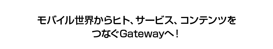 モバイル世界からヒト、サービス、コンテンツをつなぐGatewayへ！