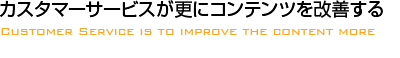 カスタマーサービスが更にコンテンツを改善する