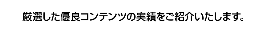 厳選した優良コンテンツの実績をご紹介いたします。