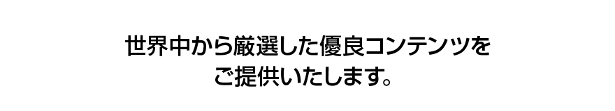 世界中から厳選した優良コンテンツをご提供いたします。